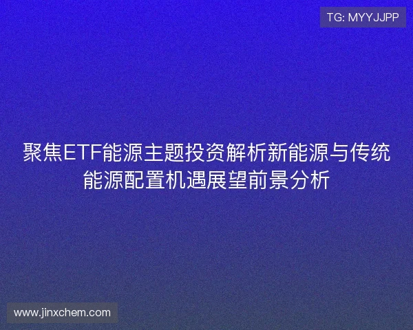 聚焦ETF能源主题投资解析新能源与传统能源配置机遇展望前景分析